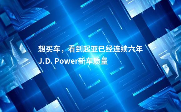 想买车，看到起亚已经连续六年J.D. Power新车质量